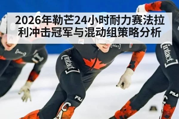 2026年勒芒24小时耐力赛法拉利冲击冠军与混动组策略分析