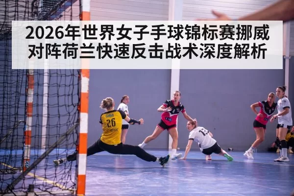 2026年世界女子手球锦标赛挪威对阵荷兰快速反击战术深度解析