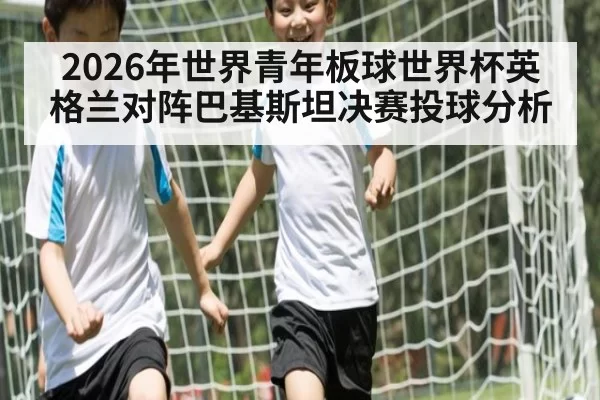 2026年世界青年板球世界杯英格兰对阵巴基斯坦决赛投球分析