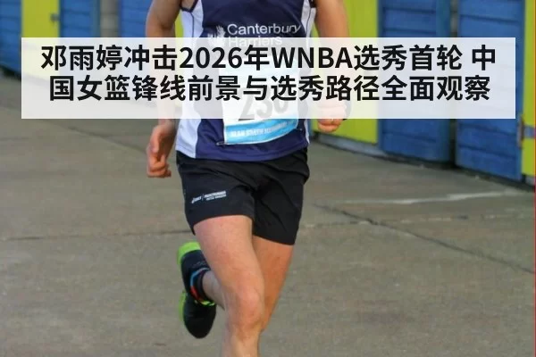 邓雨婷冲击2026年WNBA选秀首轮 中国女篮锋线前景与选秀路径全面观察
